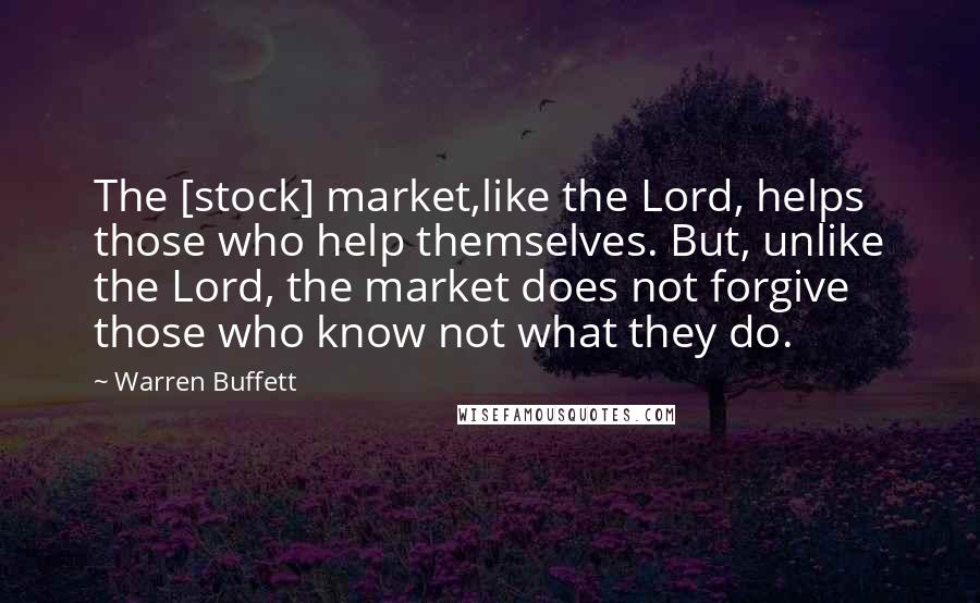 Warren Buffett Quotes: The [stock] market,like the Lord, helps those who help themselves. But, unlike the Lord, the market does not forgive those who know not what they do.