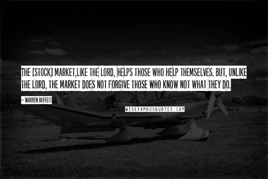 Warren Buffett Quotes: The [stock] market,like the Lord, helps those who help themselves. But, unlike the Lord, the market does not forgive those who know not what they do.