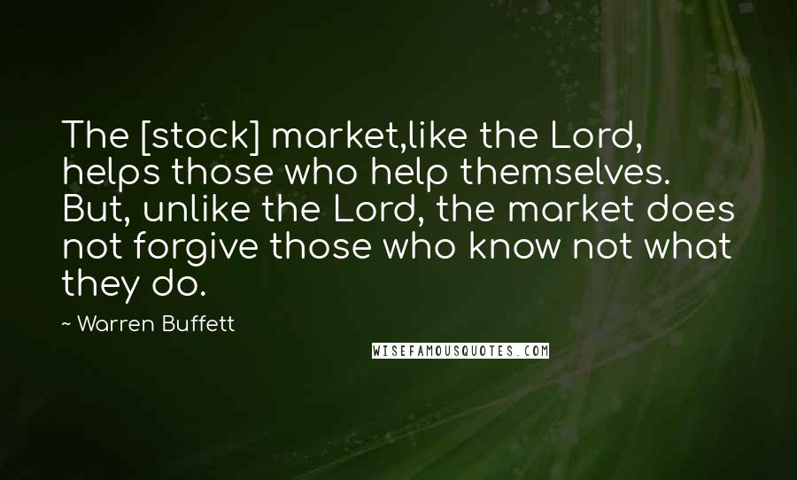 Warren Buffett Quotes: The [stock] market,like the Lord, helps those who help themselves. But, unlike the Lord, the market does not forgive those who know not what they do.