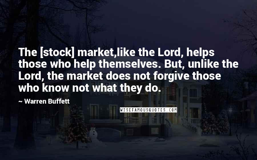 Warren Buffett Quotes: The [stock] market,like the Lord, helps those who help themselves. But, unlike the Lord, the market does not forgive those who know not what they do.