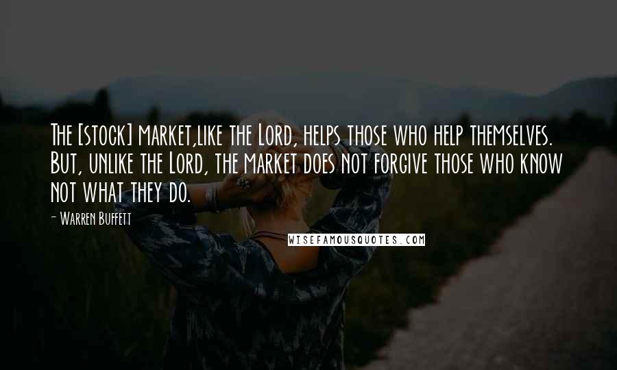Warren Buffett Quotes: The [stock] market,like the Lord, helps those who help themselves. But, unlike the Lord, the market does not forgive those who know not what they do.