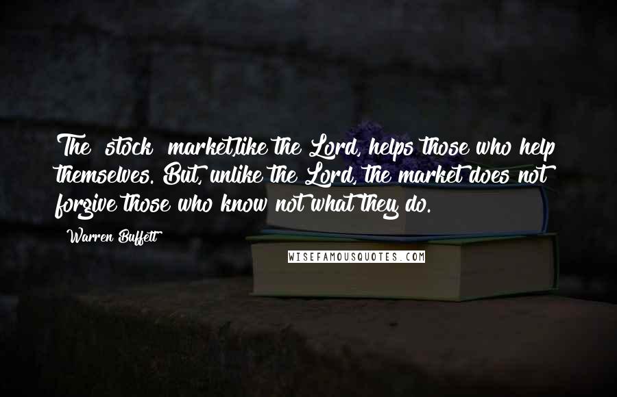 Warren Buffett Quotes: The [stock] market,like the Lord, helps those who help themselves. But, unlike the Lord, the market does not forgive those who know not what they do.