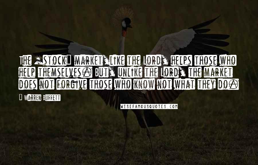 Warren Buffett Quotes: The [stock] market,like the Lord, helps those who help themselves. But, unlike the Lord, the market does not forgive those who know not what they do.