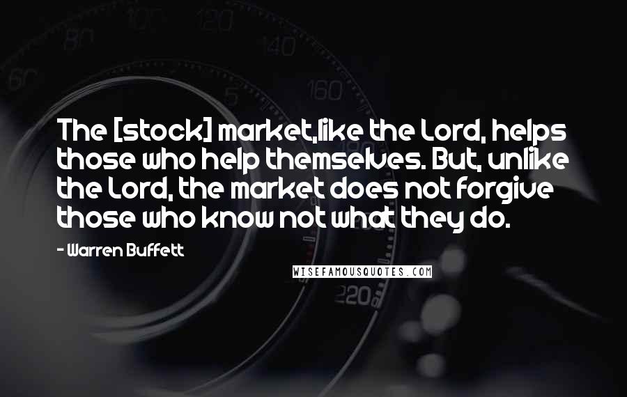 Warren Buffett Quotes: The [stock] market,like the Lord, helps those who help themselves. But, unlike the Lord, the market does not forgive those who know not what they do.