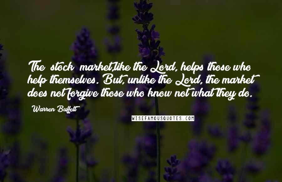 Warren Buffett Quotes: The [stock] market,like the Lord, helps those who help themselves. But, unlike the Lord, the market does not forgive those who know not what they do.