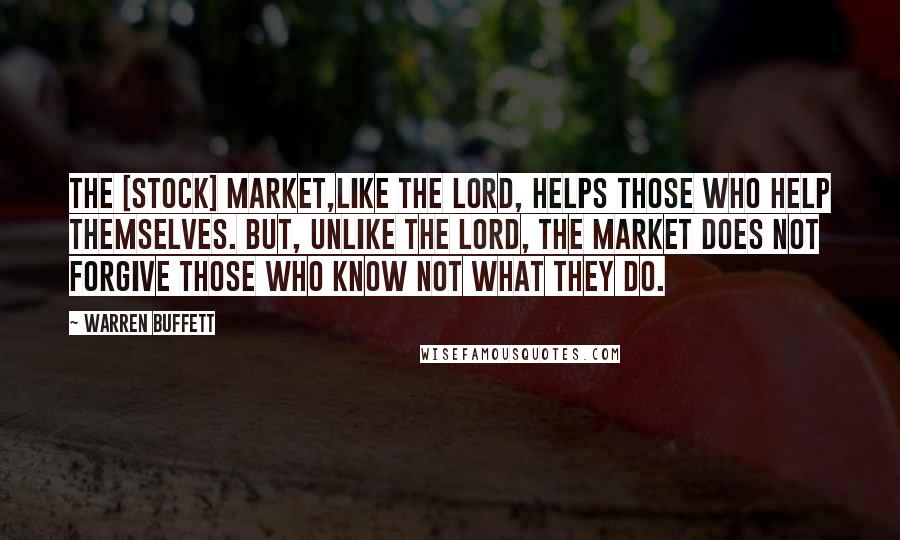 Warren Buffett Quotes: The [stock] market,like the Lord, helps those who help themselves. But, unlike the Lord, the market does not forgive those who know not what they do.