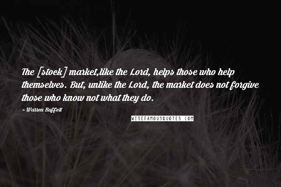 Warren Buffett Quotes: The [stock] market,like the Lord, helps those who help themselves. But, unlike the Lord, the market does not forgive those who know not what they do.