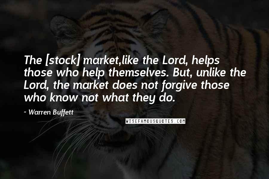 Warren Buffett Quotes: The [stock] market,like the Lord, helps those who help themselves. But, unlike the Lord, the market does not forgive those who know not what they do.
