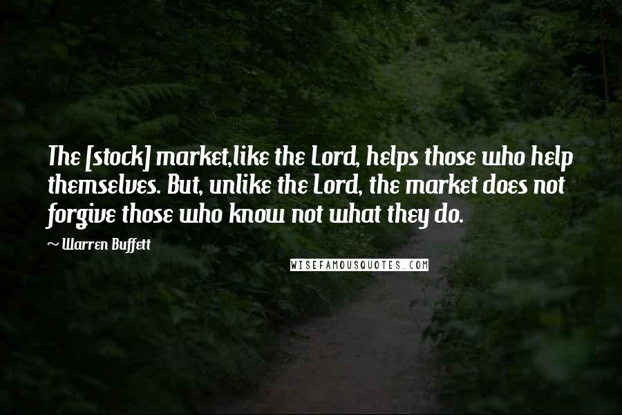 Warren Buffett Quotes: The [stock] market,like the Lord, helps those who help themselves. But, unlike the Lord, the market does not forgive those who know not what they do.