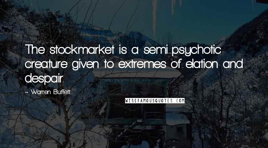 Warren Buffett Quotes: The stockmarket is a semi-psychotic creature given to extremes of elation and despair.