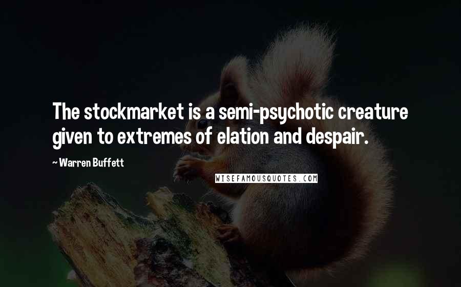 Warren Buffett Quotes: The stockmarket is a semi-psychotic creature given to extremes of elation and despair.