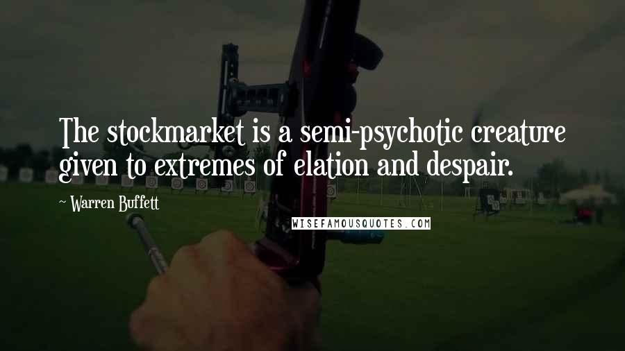 Warren Buffett Quotes: The stockmarket is a semi-psychotic creature given to extremes of elation and despair.