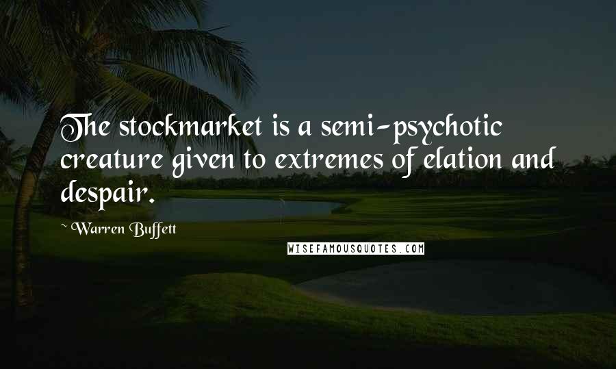 Warren Buffett Quotes: The stockmarket is a semi-psychotic creature given to extremes of elation and despair.