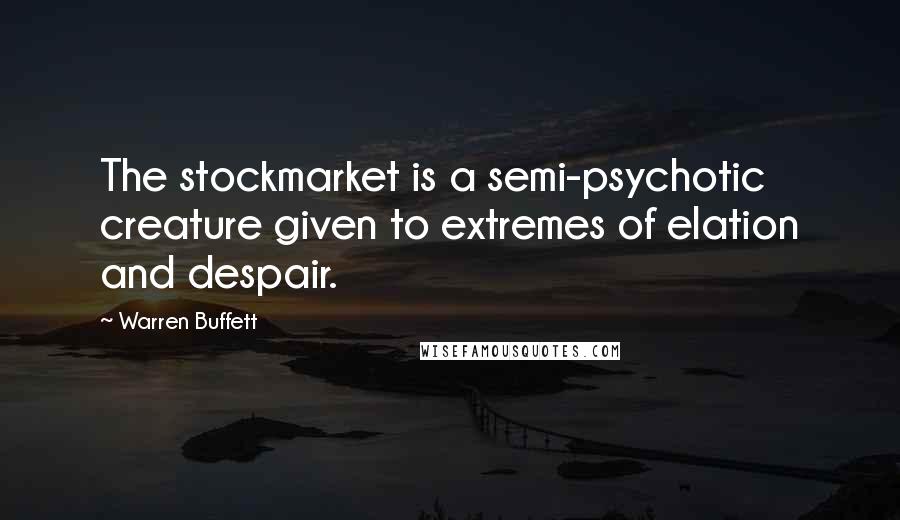 Warren Buffett Quotes: The stockmarket is a semi-psychotic creature given to extremes of elation and despair.