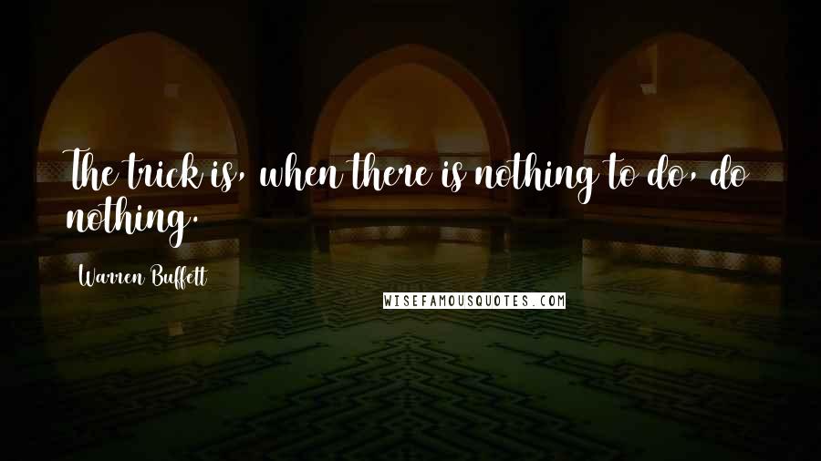 Warren Buffett Quotes: The trick is, when there is nothing to do, do nothing.