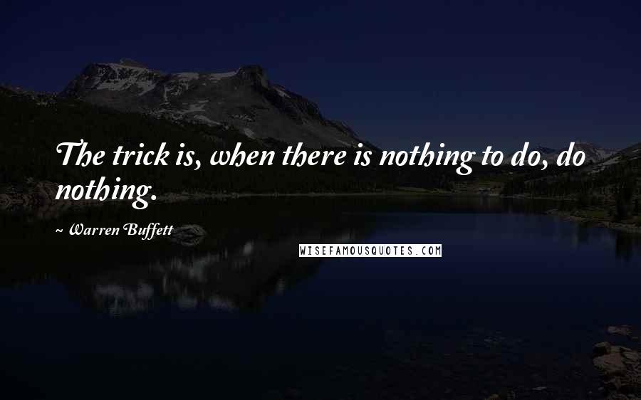 Warren Buffett Quotes: The trick is, when there is nothing to do, do nothing.