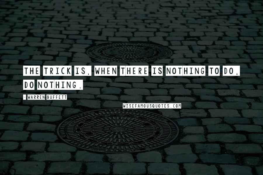 Warren Buffett Quotes: The trick is, when there is nothing to do, do nothing.