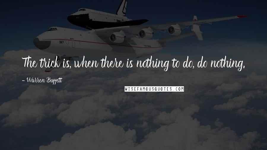 Warren Buffett Quotes: The trick is, when there is nothing to do, do nothing.