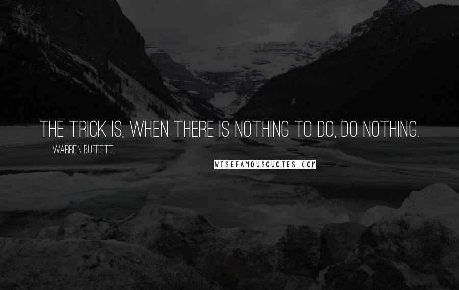 Warren Buffett Quotes: The trick is, when there is nothing to do, do nothing.