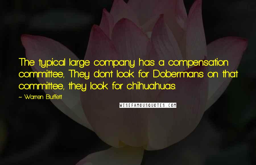 Warren Buffett Quotes: The typical large company has a compensation committee, They don't look for Dobermans on that committee, they look for chihuahuas.