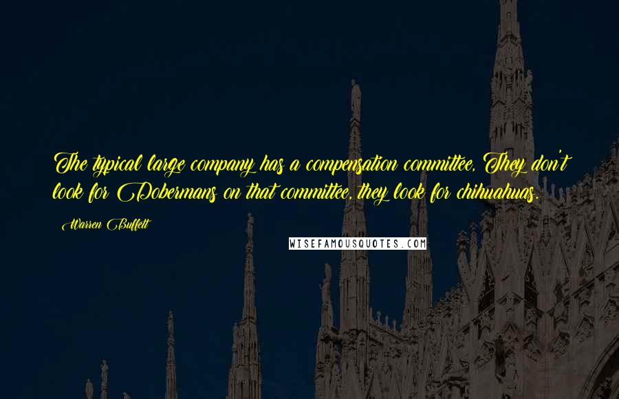 Warren Buffett Quotes: The typical large company has a compensation committee, They don't look for Dobermans on that committee, they look for chihuahuas.