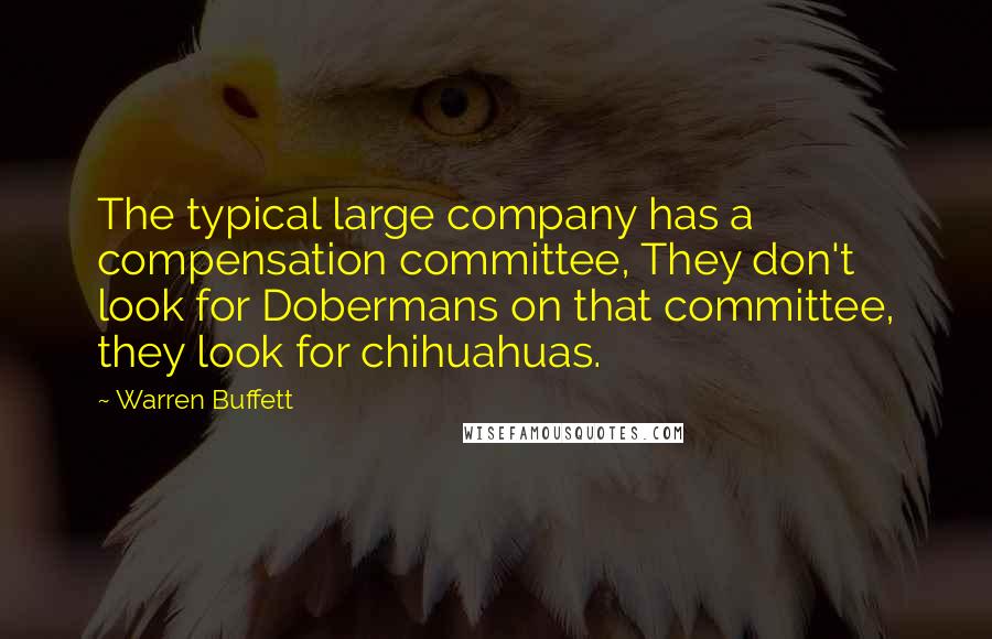 Warren Buffett Quotes: The typical large company has a compensation committee, They don't look for Dobermans on that committee, they look for chihuahuas.