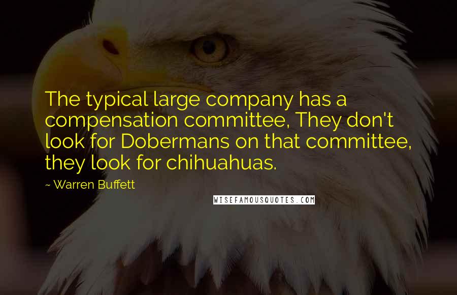 Warren Buffett Quotes: The typical large company has a compensation committee, They don't look for Dobermans on that committee, they look for chihuahuas.