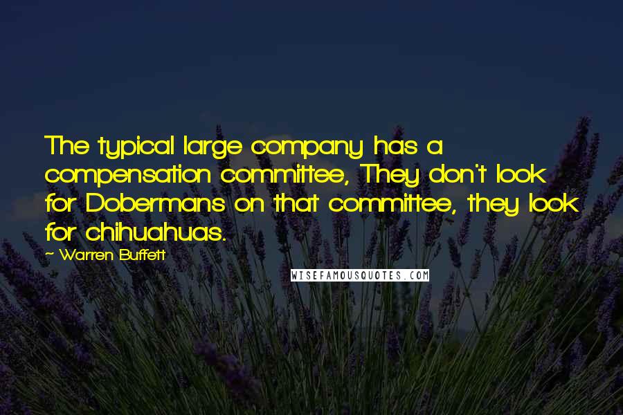 Warren Buffett Quotes: The typical large company has a compensation committee, They don't look for Dobermans on that committee, they look for chihuahuas.