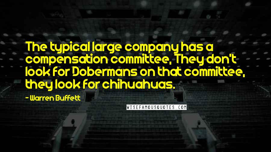 Warren Buffett Quotes: The typical large company has a compensation committee, They don't look for Dobermans on that committee, they look for chihuahuas.