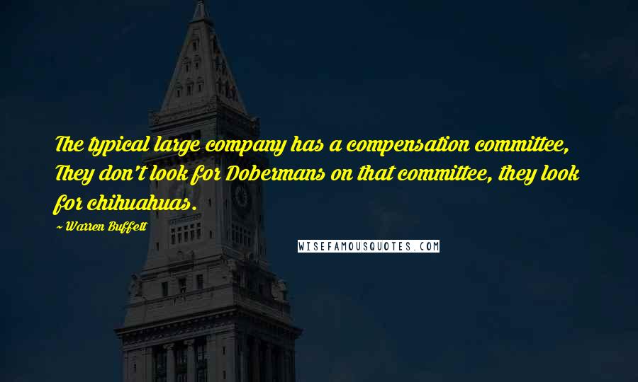 Warren Buffett Quotes: The typical large company has a compensation committee, They don't look for Dobermans on that committee, they look for chihuahuas.