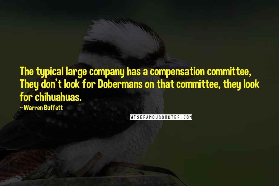 Warren Buffett Quotes: The typical large company has a compensation committee, They don't look for Dobermans on that committee, they look for chihuahuas.