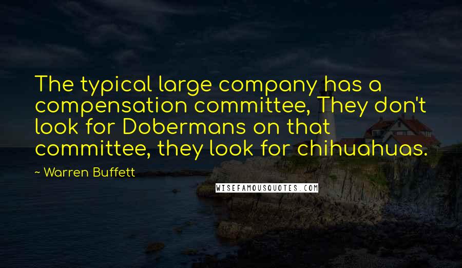 Warren Buffett Quotes: The typical large company has a compensation committee, They don't look for Dobermans on that committee, they look for chihuahuas.