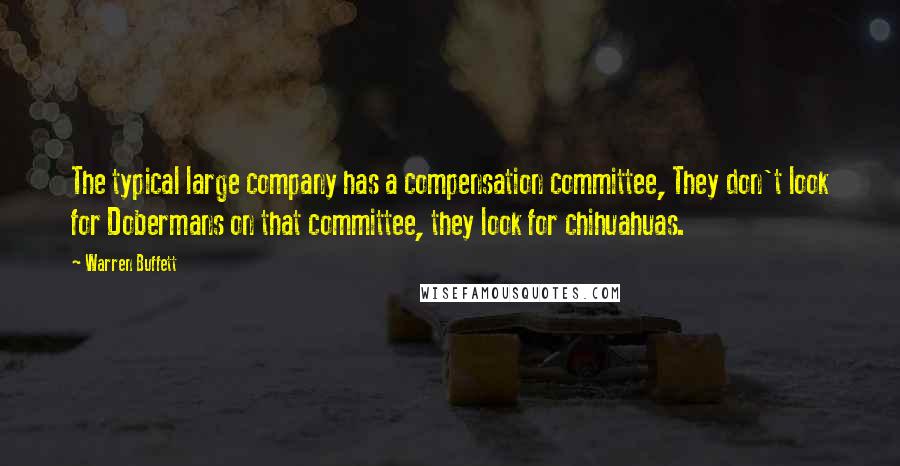 Warren Buffett Quotes: The typical large company has a compensation committee, They don't look for Dobermans on that committee, they look for chihuahuas.