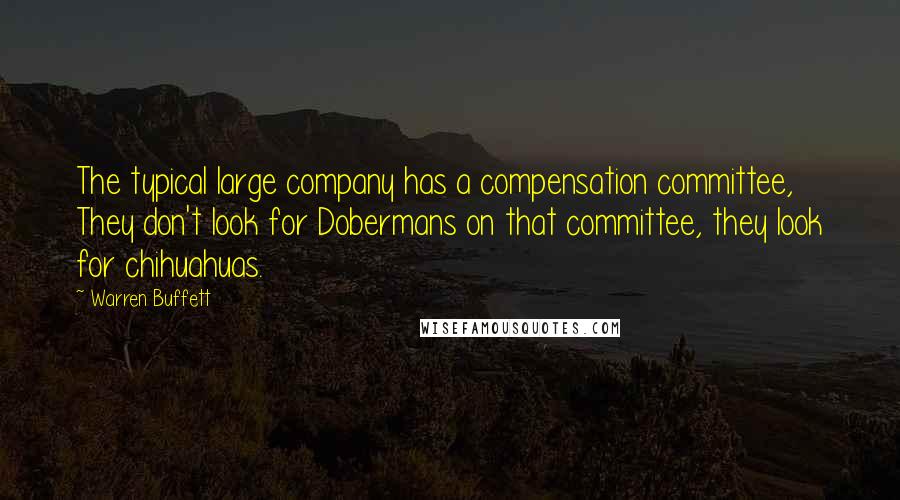 Warren Buffett Quotes: The typical large company has a compensation committee, They don't look for Dobermans on that committee, they look for chihuahuas.