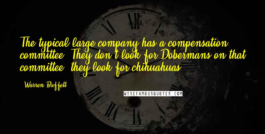 Warren Buffett Quotes: The typical large company has a compensation committee, They don't look for Dobermans on that committee, they look for chihuahuas.