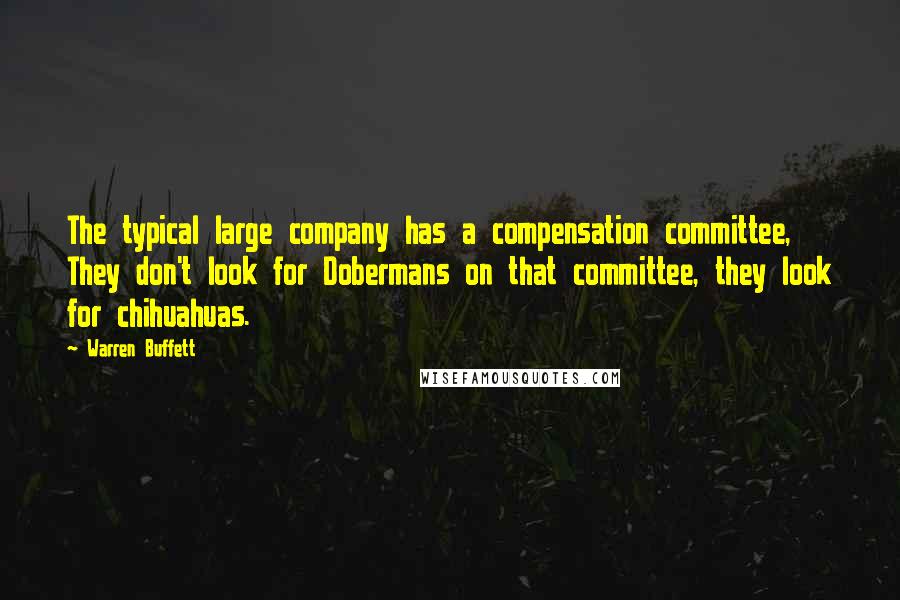 Warren Buffett Quotes: The typical large company has a compensation committee, They don't look for Dobermans on that committee, they look for chihuahuas.