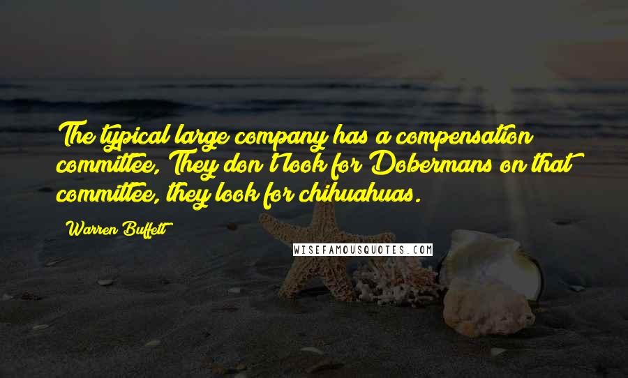 Warren Buffett Quotes: The typical large company has a compensation committee, They don't look for Dobermans on that committee, they look for chihuahuas.