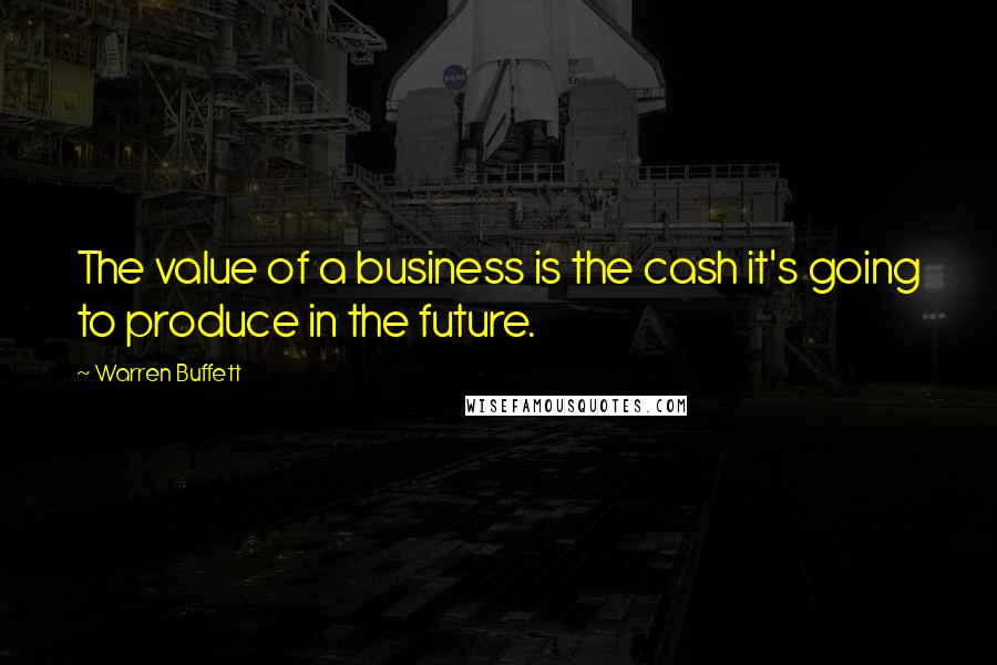 Warren Buffett Quotes: The value of a business is the cash it's going to produce in the future.