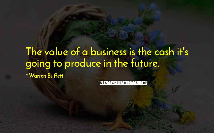 Warren Buffett Quotes: The value of a business is the cash it's going to produce in the future.