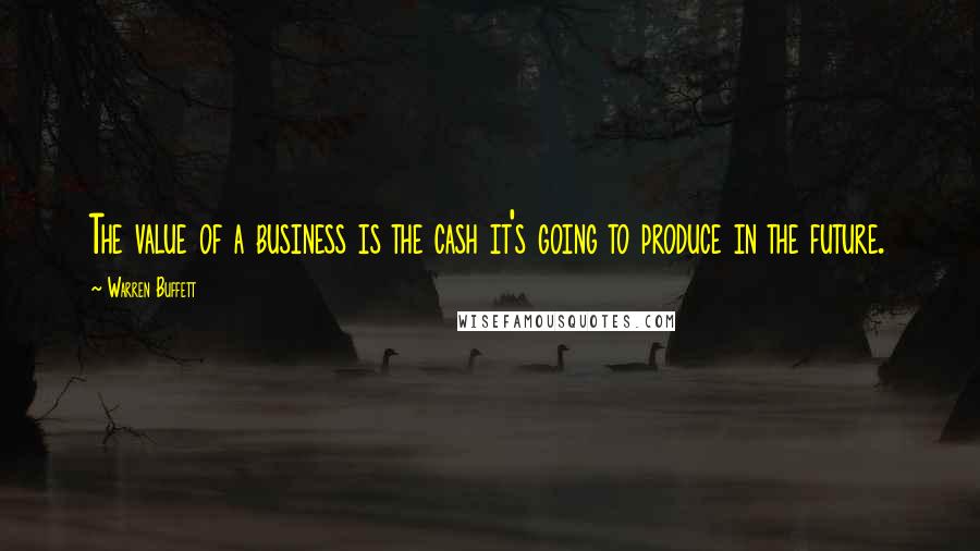 Warren Buffett Quotes: The value of a business is the cash it's going to produce in the future.