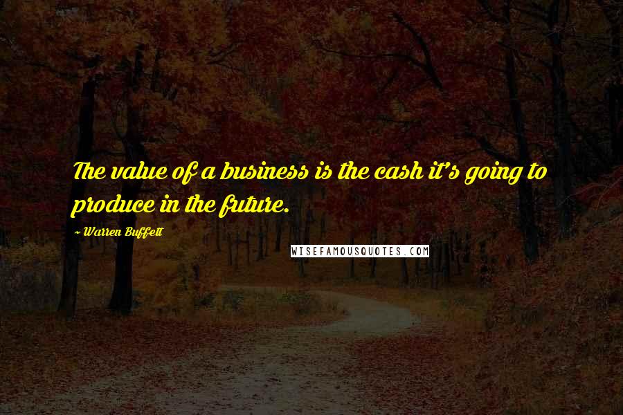 Warren Buffett Quotes: The value of a business is the cash it's going to produce in the future.