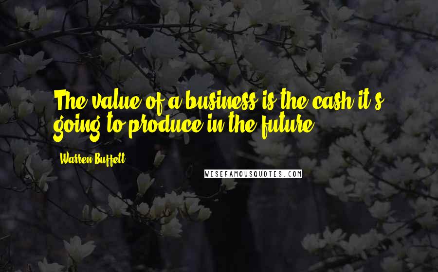Warren Buffett Quotes: The value of a business is the cash it's going to produce in the future.