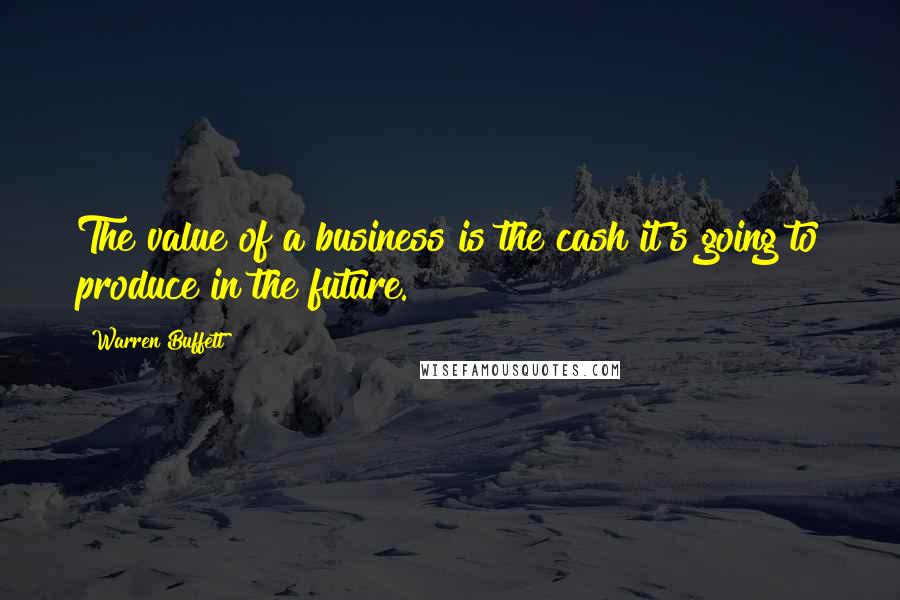 Warren Buffett Quotes: The value of a business is the cash it's going to produce in the future.