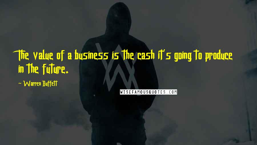 Warren Buffett Quotes: The value of a business is the cash it's going to produce in the future.
