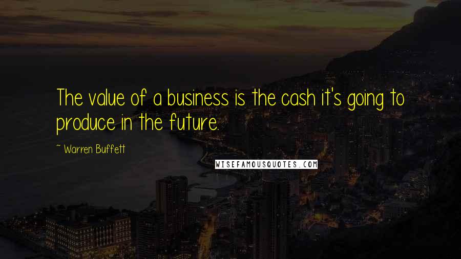 Warren Buffett Quotes: The value of a business is the cash it's going to produce in the future.