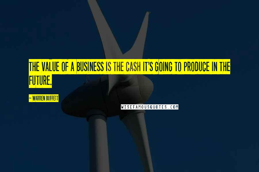 Warren Buffett Quotes: The value of a business is the cash it's going to produce in the future.