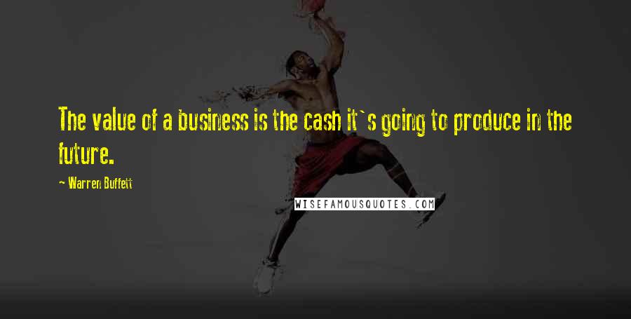 Warren Buffett Quotes: The value of a business is the cash it's going to produce in the future.