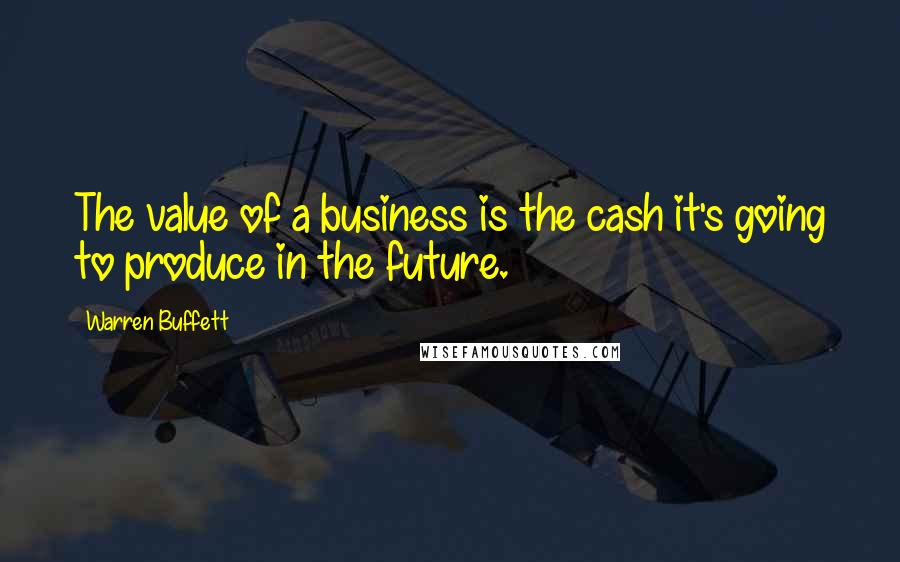 Warren Buffett Quotes: The value of a business is the cash it's going to produce in the future.