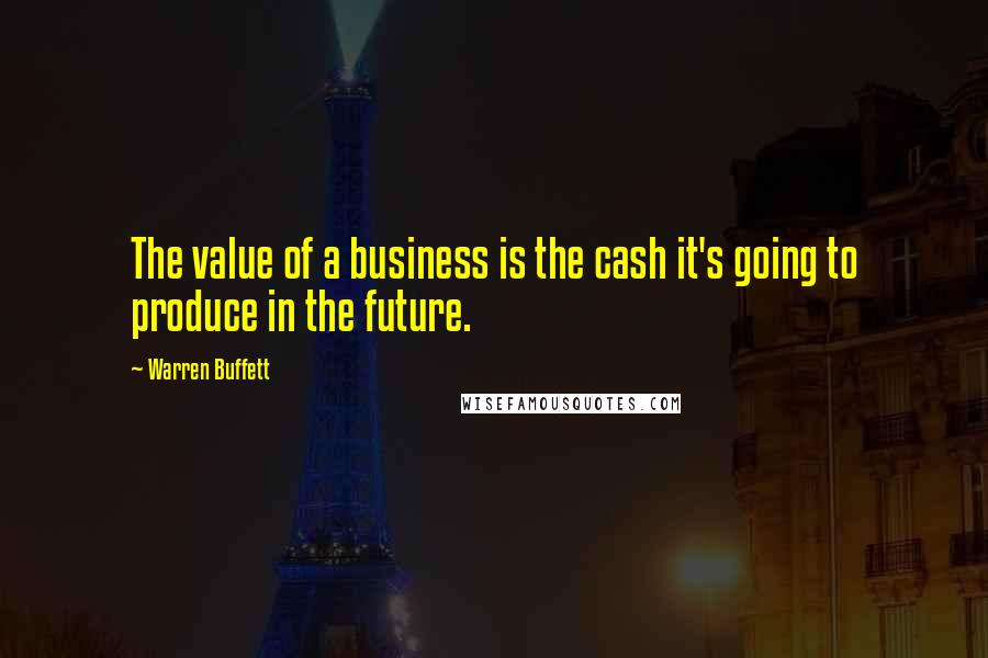 Warren Buffett Quotes: The value of a business is the cash it's going to produce in the future.