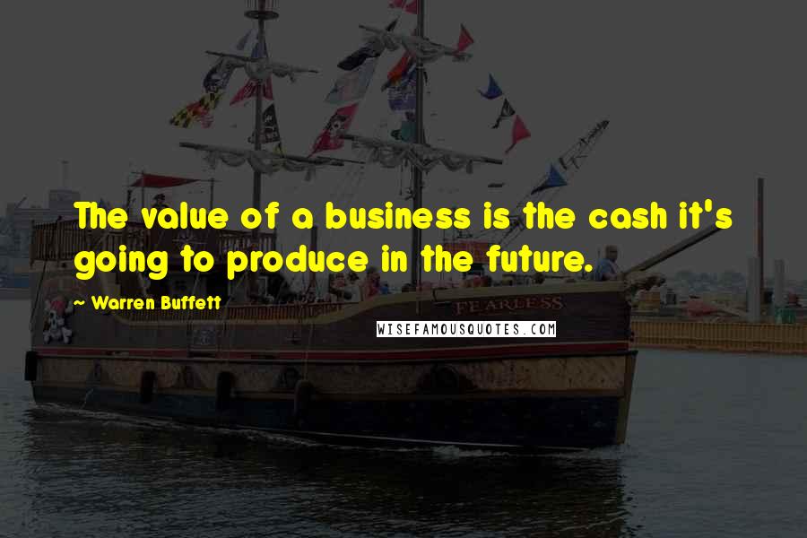 Warren Buffett Quotes: The value of a business is the cash it's going to produce in the future.
